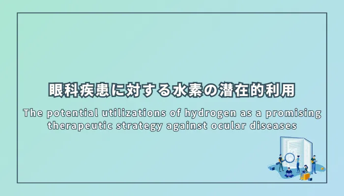 The potential utilizations of hydrogen as a promising therapeutic strategy against ocular diseases（眼科疾患に対する有望な治療戦略としての水素の潜在的利用）