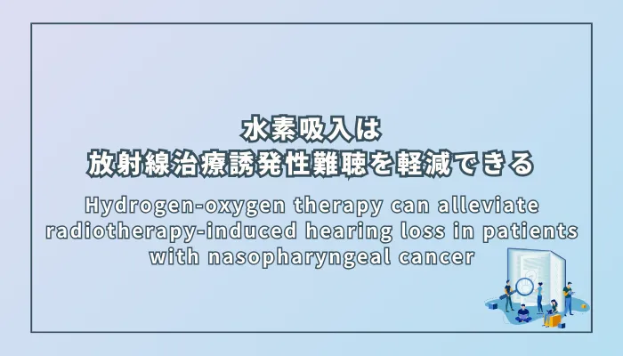 Hydrogen-oxygen therapy can alleviate radiotherapy-induced hearing loss in patients with nasopharyngeal cancer（水素酸素療法は鼻咽頭がん患者の放射線治療誘発性難聴を軽減できる）