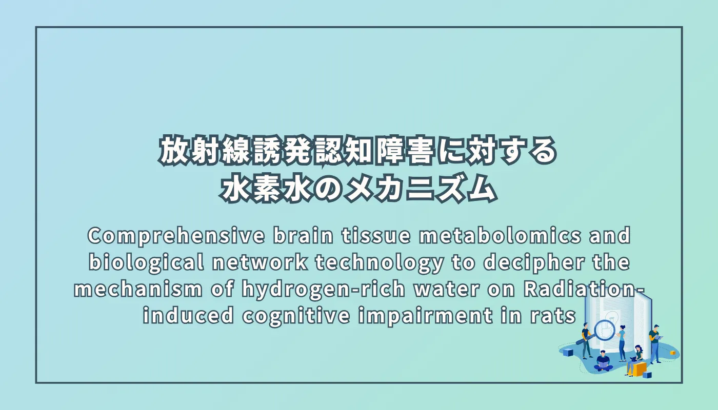 Comprehensive brain tissue metabolomics and biological network technology to decipher the mechanism of hydrogen-rich water on Radiation-induced cognitive impairment in rats（放射線誘発認知障害に対する水素水のメカニズムを解明するための包括的脳組織メタボロミクスおよび生物学的ネットワーク技術）