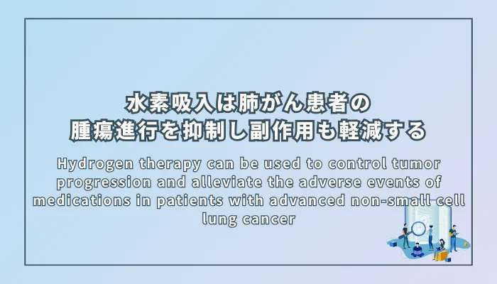 Hydrogen therapy can be used to control tumor progression and alleviate the adverse events of medications in patients with advanced non-small cell lung cancer（水素療法は進行非小細胞肺がん患者の腫瘍進行を抑制し、薬剤の副作用を軽減することができる）