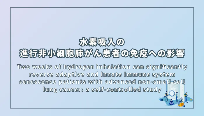 Two weeks of hydrogen inhalation can significantly reverse adaptive and innate immune system senescence patients with advanced non-small cell lung cancer: a self-controlled study（2週間の水素吸入療法は進行非小細胞肺がん患者の適応免疫系および自然免疫系の老化を有意に改善する：自己対照研究）