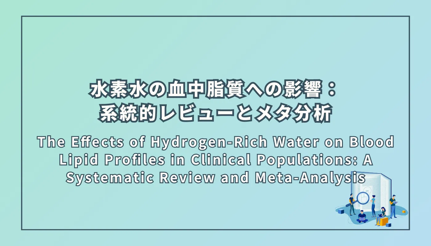 The Effects of Hydrogen-Rich Water on Blood Lipid Profiles in Clinical Populations: A Systematic Review and Meta-Analysis（臨床集団における水素水の血中脂質プロファイルへの影響：系統的レビューとメタ分析）