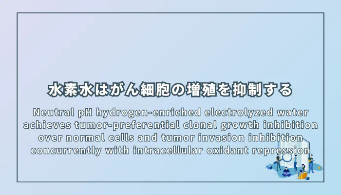 Neutral pH hydrogen-enriched electrolyzed water achieves tumor-preferential clonal growth inhibition over normal cells and tumor invasion inhibition concurrently with intracellular oxidant repression（中性pHの水素水は正常細胞よりがん細胞の選択的なクローン増殖抑制と細胞内酸化抑制を伴うがん浸潤抑制を同時に達成する）