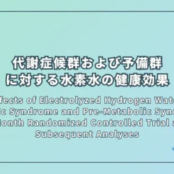 Health Effects of Electrolyzed Hydrogen Water for the Metabolic Syndrome and Pre-Metabolic Syndrome: A 3-Month Randomized Controlled Trial and Subsequent Analyses（代謝症候群および予備群に対する電解水素水の健康効果：3ヶ月間のランダム化比較試験とその後の解析）