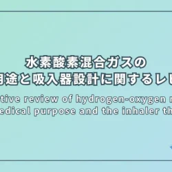 A narrative review of hydrogen-oxygen mixture for medical purpose and the inhaler thereof（水素-酸素混合ガスの医療用途と吸入器設計に関するナラティブレビュー）