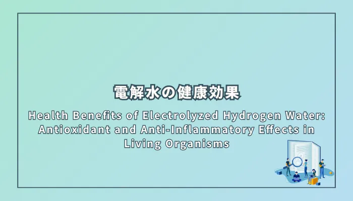 Health Benefits of Electrolyzed Hydrogen Water: Antioxidant and Anti-Inflammatory Effects in Living Organisms（電解水の健康効果：抗酸化作用と抗炎症作用を中心に）