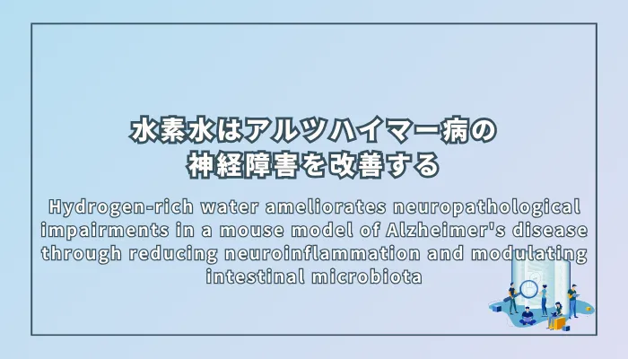 Hydrogen-rich water ameliorates neuropathological impairments in a mouse model of Alzheimer's disease through reducing neuroinflammation and modulating intestinal microbiota（水素水はアルツハイマー病マウスモデルにおいて神経炎症の軽減と腸内細菌叢の調整によって神経病理学的障害を改善する）