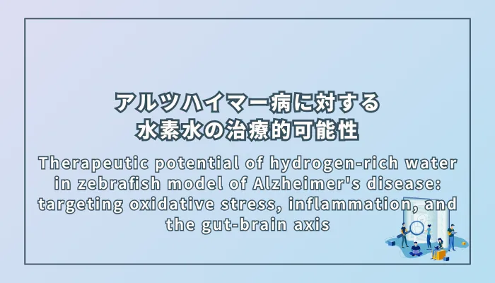 Therapeutic potential of hydrogen-rich water in zebrafish model of Alzheimer's disease: targeting oxidative stress, inflammation, and the gut-brain axis（アルツハイマー病モデルのゼブラフィッシュにおける水素水の治療的可能性：酸化ストレス、炎症、および腸-脳軸に着目）