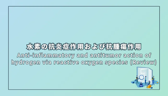 Anti-inflammatory and antitumor action of hydrogen via reactive oxygen species (Review)（水素の抗炎症作用および抗腫瘍作用：活性酸素種を介した機序）