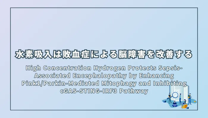 High Concentration Hydrogen Protects Sepsis-Associated Encephalopathy by Enhancing Pink1/Parkin-Mediated Mitophagy and Inhibiting cGAS-STING-IRF3 Pathway（高濃度水素は、ミトファジーを活性化し、炎症反応を抑えることで、敗血症に伴う脳機能障害を改善する）